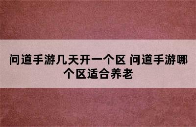 问道手游几天开一个区 问道手游哪个区适合养老